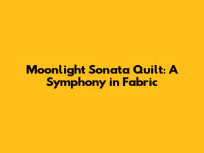 Moonlight Sonata Quilt: A Symphony in Fabric