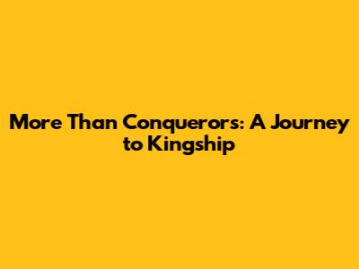 More Than Conquerors: A Journey to Kingship