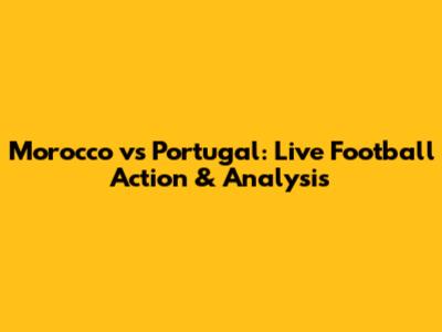 Morocco vs Portugal: Live Football Action & Analysis