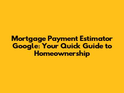 Mortgage Payment Estimator Google: Your Quick Guide to Homeownership