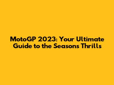 MotoGP 2023: Your Ultimate Guide to the Season's Thrills