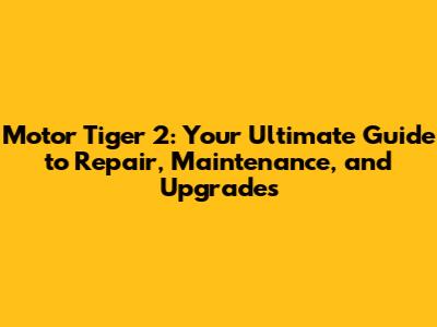 Motor Tiger 2: Your Ultimate Guide to Repair, Maintenance, and Upgrades