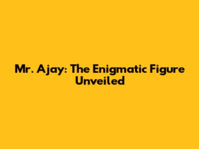 Mr. Ajay: The Enigmatic Figure Unveiled