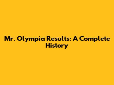 Mr. Olympia Results: A Complete History