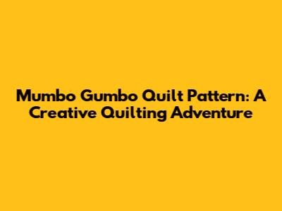 Mumbo Gumbo Quilt Pattern: A Creative Quilting Adventure