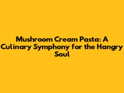 Mushroom Cream Pasta: A Culinary Symphony for the 'Hangry' Soul