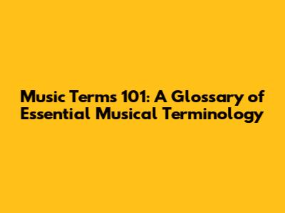 Music Terms 101: A Glossary of Essential Musical Terminology