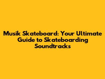 Musik Skateboard: Your Ultimate Guide to Skateboarding Soundtracks