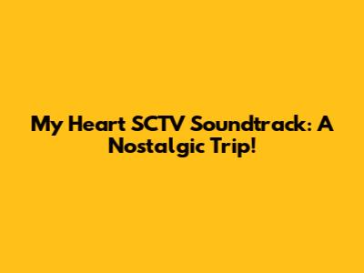 My Heart SCTV Soundtrack: A Nostalgic Trip!