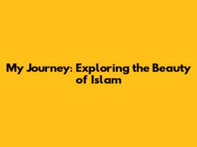 My Journey: Exploring the Beauty of Islam