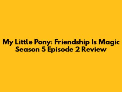 My Little Pony: Friendship Is Magic Season 5 Episode 2 Review