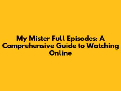 My Mister Full Episodes: A Comprehensive Guide to Watching Online
