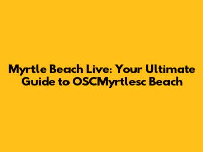 Myrtle Beach Live: Your Ultimate Guide to OSCMyrtlesc Beach