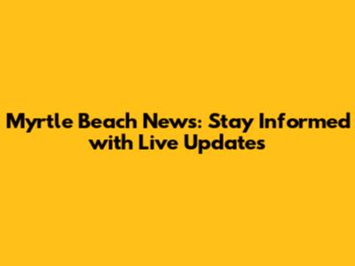 Myrtle Beach News: Stay Informed with Live Updates