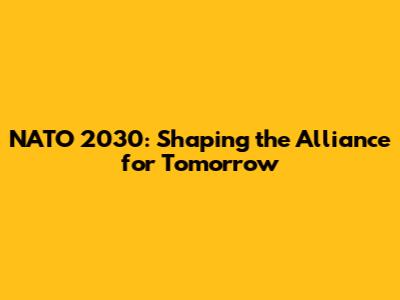 NATO 2030: Shaping the Alliance for Tomorrow