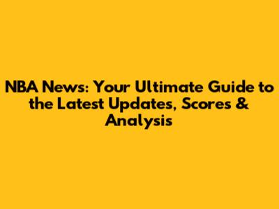 NBA News: Your Ultimate Guide to the Latest Updates, Scores & Analysis