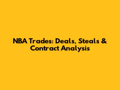 NBA Trades: Deals, Steals & Contract Analysis