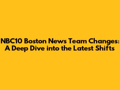 NBC10 Boston News Team Changes: A Deep Dive into the Latest Shifts