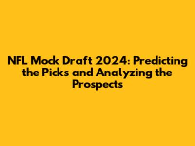 NFL Mock Draft 2024: Predicting the Picks and Analyzing the Prospects