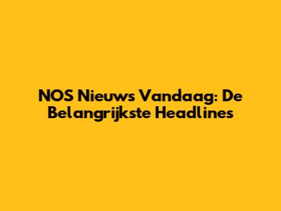 NOS Nieuws Vandaag: De Belangrijkste Headlines