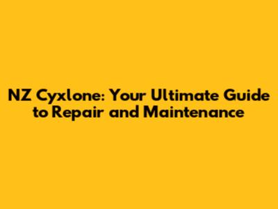 NZ Cyxlone: Your Ultimate Guide to Repair and Maintenance