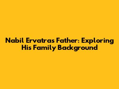 Nabil Ervatra's Father: Exploring His Family Background