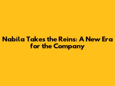 Nabila Takes the Reins: A New Era for the Company