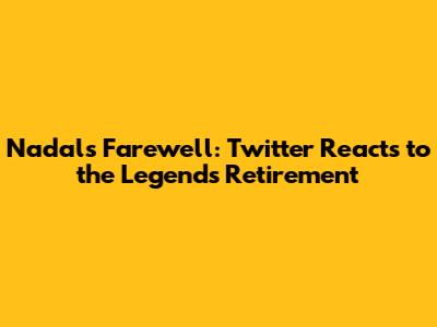 Nadal's Farewell: Twitter Reacts to the Legend's Retirement