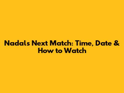 Nadal's Next Match: Time, Date & How to Watch