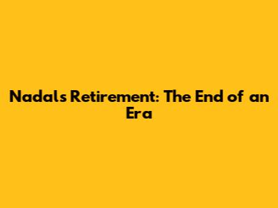 Nadal's Retirement: The End of an Era