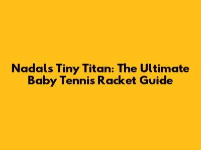 Nadal's Tiny Titan: The Ultimate Baby Tennis Racket Guide
