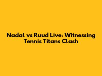 Nadal vs Ruud Live: Witnessing Tennis Titans Clash