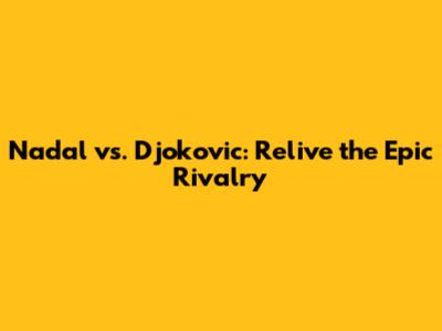 Nadal vs. Djokovic: Relive the Epic Rivalry