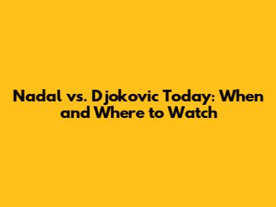 Nadal vs. Djokovic Today: When and Where to Watch