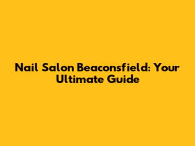 Nail Salon Beaconsfield: Your Ultimate Guide