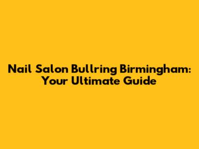 Nail Salon Bullring Birmingham: Your Ultimate Guide