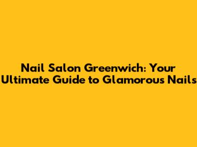 Nail Salon Greenwich: Your Ultimate Guide to Glamorous Nails