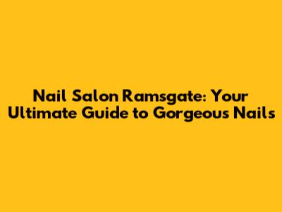 Nail Salon Ramsgate: Your Ultimate Guide to Gorgeous Nails