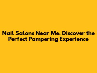 Nail Salons Near Me: Discover the Perfect Pampering Experience