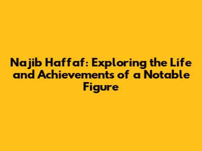 Najib Haffaf: Exploring the Life and Achievements of a Notable Figure