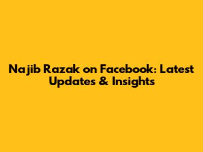 Najib Razak on Facebook: Latest Updates & Insights