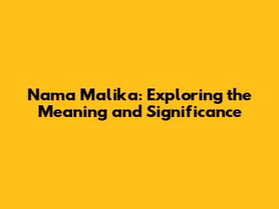 Nama Malika: Exploring the Meaning and Significance