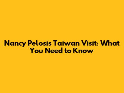 Nancy Pelosi's Taiwan Visit: What You Need to Know