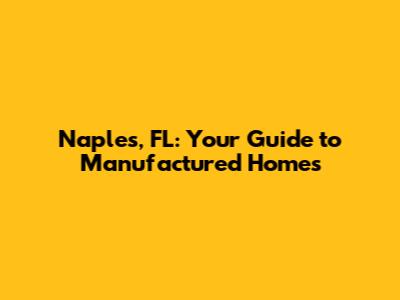 Naples, FL: Your Guide to Manufactured Homes