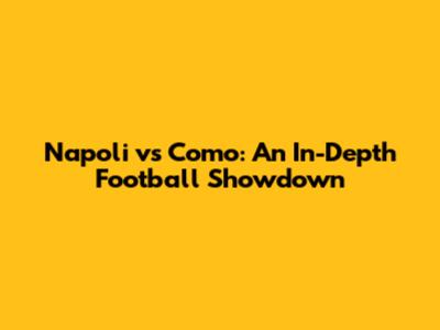 Napoli vs Como: An In-Depth Football Showdown