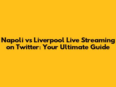 Napoli vs Liverpool Live Streaming on Twitter: Your Ultimate Guide