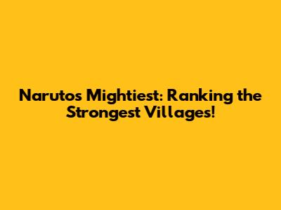 Naruto's Mightiest: Ranking the Strongest Villages!