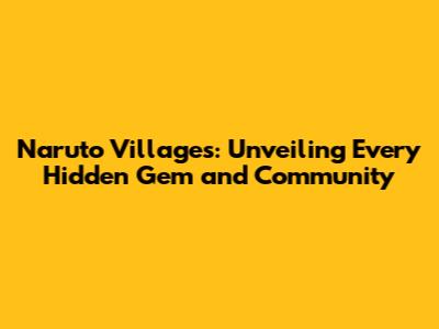 Naruto Villages: Unveiling Every Hidden Gem and Community