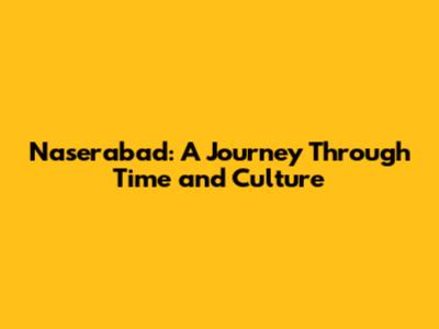 Naserabad: A Journey Through Time and Culture