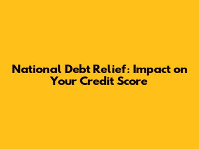 National Debt Relief: Impact on Your Credit Score